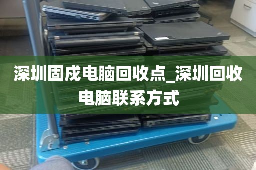 深圳固戍电脑回收点_深圳回收电脑联系方式
