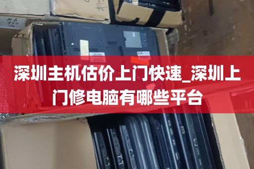 深圳主机估价上门快速_深圳上门修电脑有哪些平台