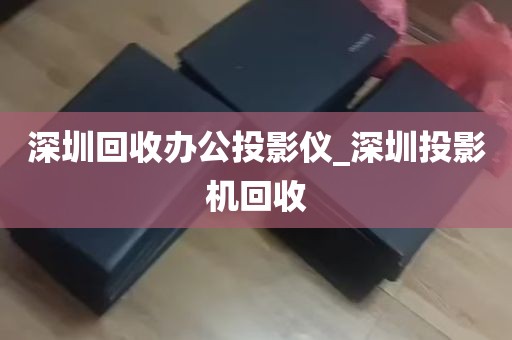 深圳回收办公投影仪_深圳投影机回收
