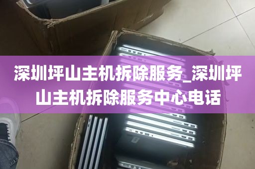 深圳坪山主机拆除服务_深圳坪山主机拆除服务中心电话