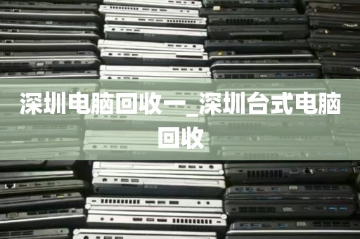 深圳电脑回收一_深圳台式电脑回收