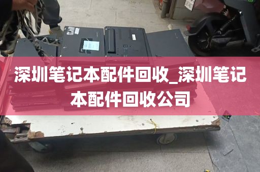 深圳笔记本配件回收_深圳笔记本配件回收公司