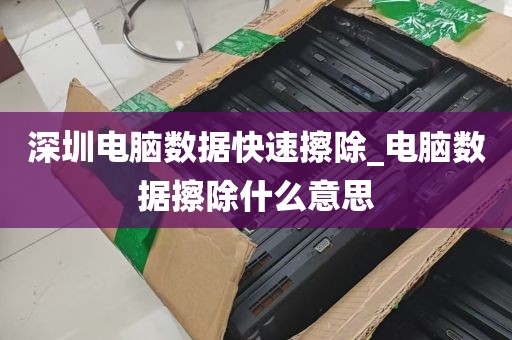 深圳电脑数据快速擦除_电脑数据擦除什么意思