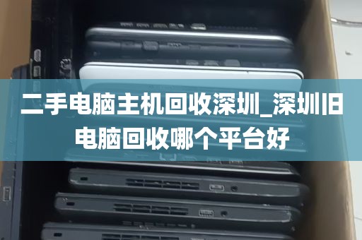 二手电脑主机回收深圳_深圳旧电脑回收哪个平台好