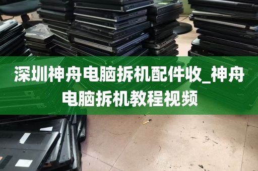 深圳神舟电脑拆机配件收_神舟电脑拆机教程视频