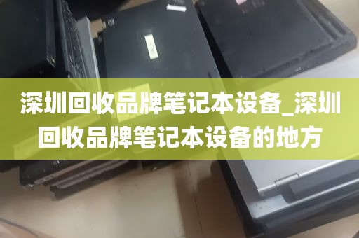 深圳回收品牌笔记本设备_深圳回收品牌笔记本设备的地方