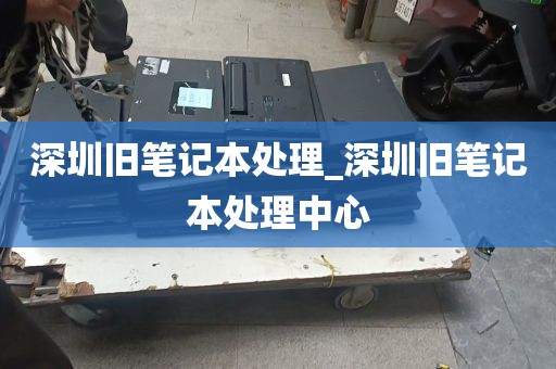 深圳旧笔记本处理_深圳旧笔记本处理中心