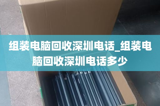 组装电脑回收深圳电话_组装电脑回收深圳电话多少