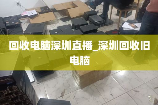 回收电脑深圳直播_深圳回收旧电脑