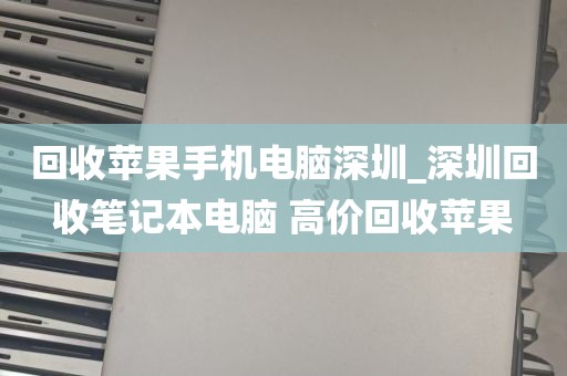 回收苹果手机电脑深圳_深圳回收笔记本电脑 高价回收苹果