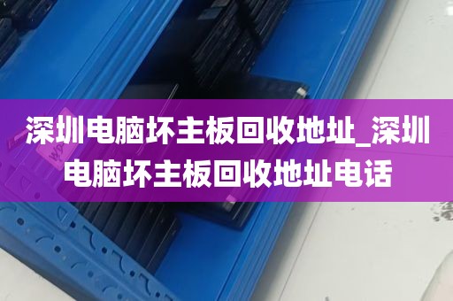 深圳电脑坏主板回收地址_深圳电脑坏主板回收地址电话