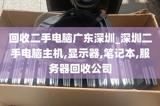回收二手电脑广东深圳_深圳二手电脑主机,显示器,笔记本,服务器回收公司