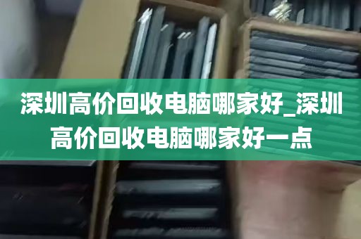 深圳高价回收电脑哪家好_深圳高价回收电脑哪家好一点