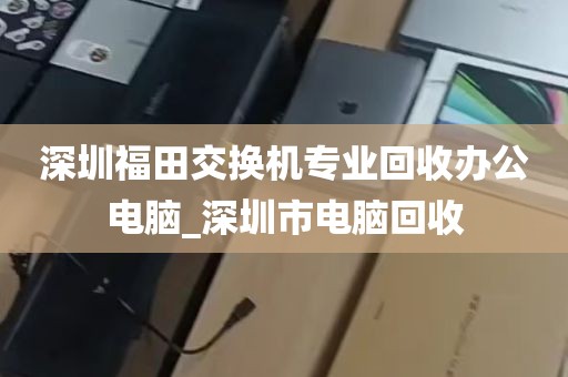 深圳福田交换机专业回收办公电脑_深圳市电脑回收