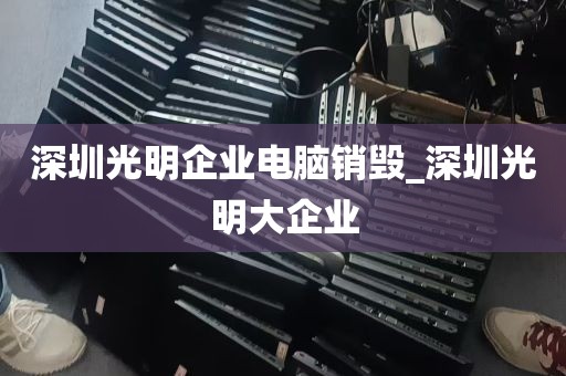 深圳光明企业电脑销毁_深圳光明大企业