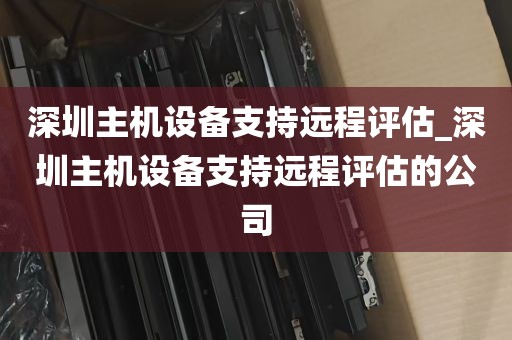 深圳主机设备支持远程评估_深圳主机设备支持远程评估的公司