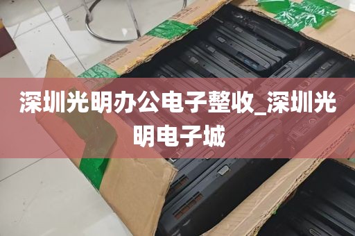 深圳光明办公电子整收_深圳光明电子城