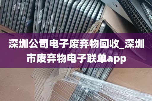 深圳公司电子废弃物回收_深圳市废弃物电子联单app