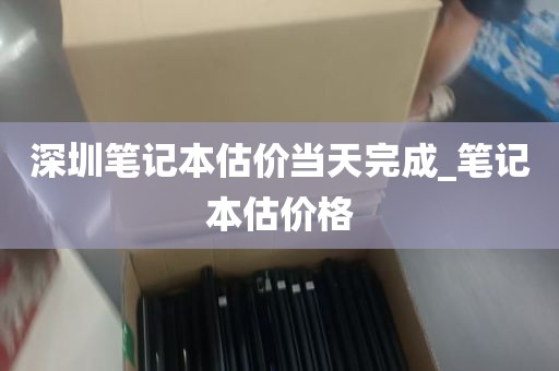 深圳笔记本估价当天完成_笔记本估价格