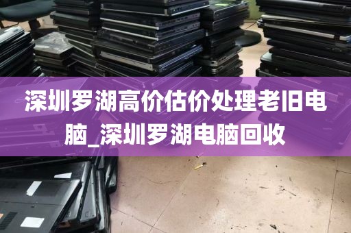 深圳罗湖高价估价处理老旧电脑_深圳罗湖电脑回收