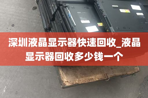 深圳液晶显示器快速回收_液晶显示器回收多少钱一个