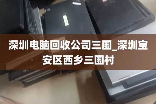 深圳电脑回收公司三围_深圳宝安区西乡三围村