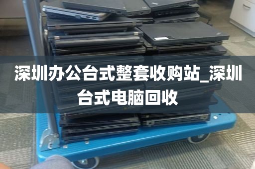 深圳办公台式整套收购站_深圳台式电脑回收