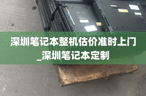 深圳笔记本整机估价准时上门_深圳笔记本定制