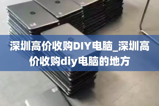 深圳高价收购DIY电脑_深圳高价收购diy电脑的地方