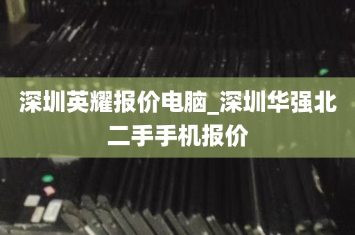 深圳英耀报价电脑_深圳华强北二手手机报价