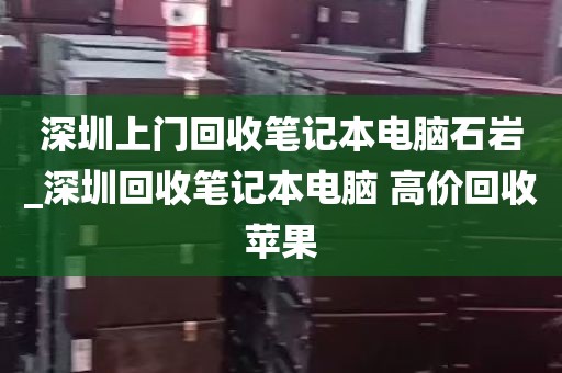 深圳上门回收笔记本电脑石岩_深圳回收笔记本电脑 高价回收苹果
