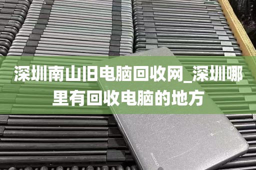 深圳南山旧电脑回收网_深圳哪里有回收电脑的地方