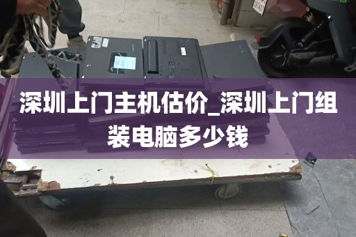 深圳上门主机估价_深圳上门组装电脑多少钱
