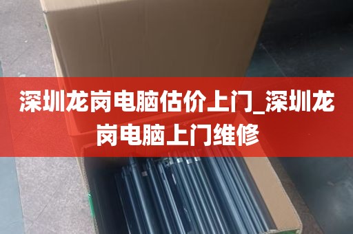深圳龙岗电脑估价上门_深圳龙岗电脑上门维修