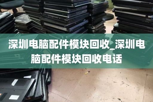 深圳电脑配件模块回收_深圳电脑配件模块回收电话