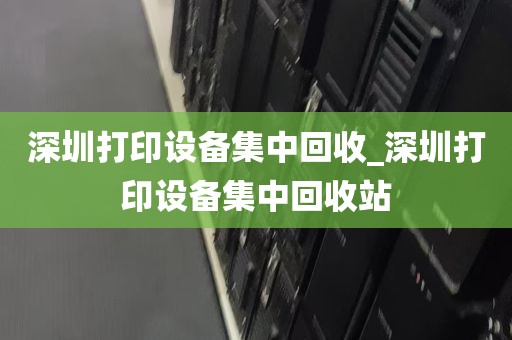 深圳打印设备集中回收_深圳打印设备集中回收站