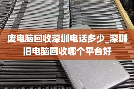 废电脑回收深圳电话多少_深圳旧电脑回收哪个平台好