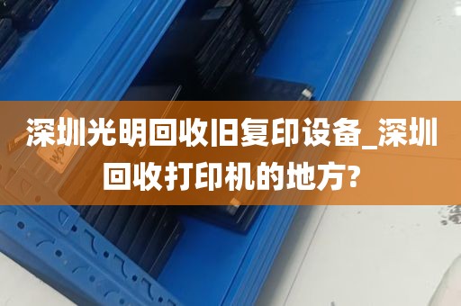 深圳光明回收旧复印设备_深圳回收打印机的地方?