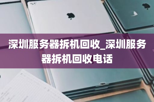 深圳服务器拆机回收_深圳服务器拆机回收电话
