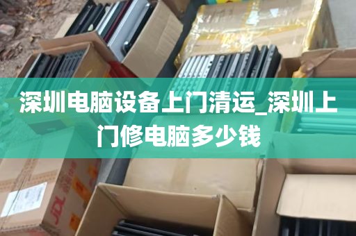 深圳电脑设备上门清运_深圳上门修电脑多少钱