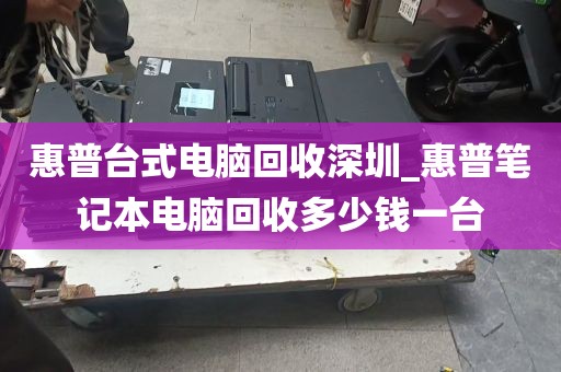 惠普台式电脑回收深圳_惠普笔记本电脑回收多少钱一台