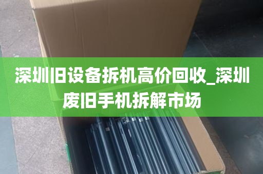 深圳旧设备拆机高价回收_深圳废旧手机拆解市场