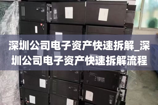 深圳公司电子资产快速拆解_深圳公司电子资产快速拆解流程