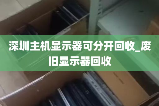 深圳主机显示器可分开回收_废旧显示器回收