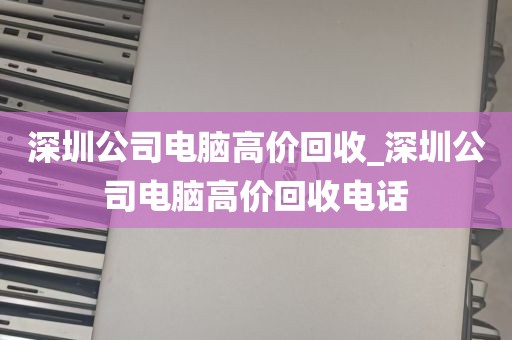 深圳公司电脑高价回收_深圳公司电脑高价回收电话