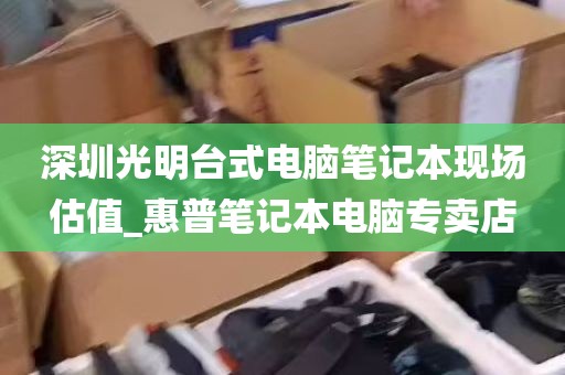 深圳光明台式电脑笔记本现场估值_惠普笔记本电脑专卖店
