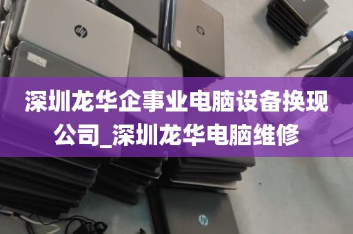 深圳龙华企事业电脑设备换现公司_深圳龙华电脑维修