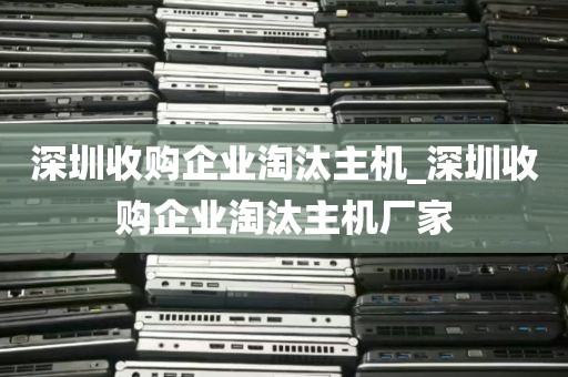 深圳收购企业淘汰主机_深圳收购企业淘汰主机厂家