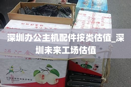 深圳办公主机配件按类估值_深圳未来工场估值