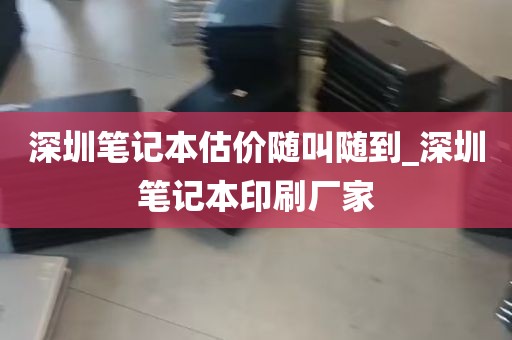 深圳笔记本估价随叫随到_深圳笔记本印刷厂家